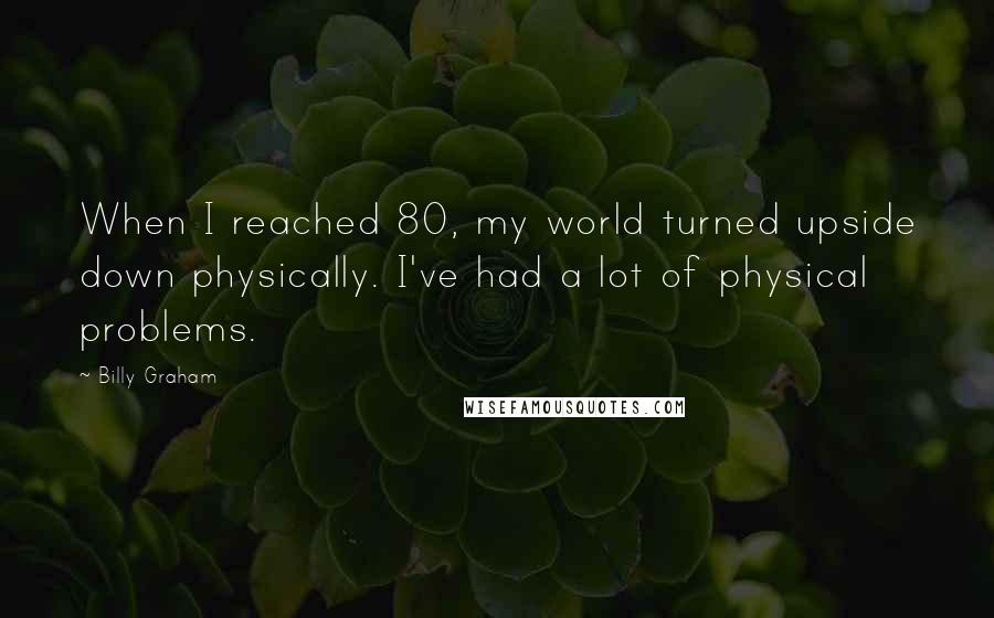 Billy Graham Quotes: When I reached 80, my world turned upside down physically. I've had a lot of physical problems.