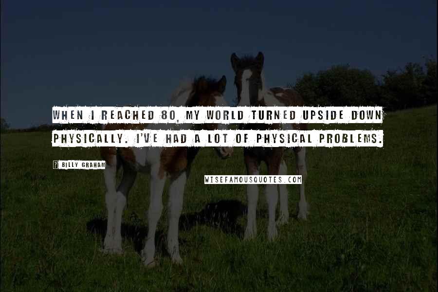Billy Graham Quotes: When I reached 80, my world turned upside down physically. I've had a lot of physical problems.