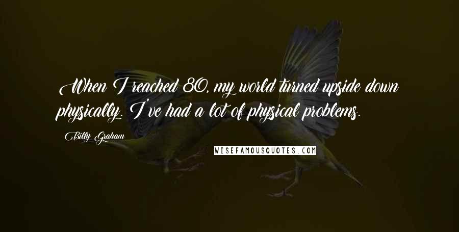 Billy Graham Quotes: When I reached 80, my world turned upside down physically. I've had a lot of physical problems.