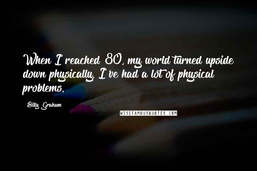 Billy Graham Quotes: When I reached 80, my world turned upside down physically. I've had a lot of physical problems.