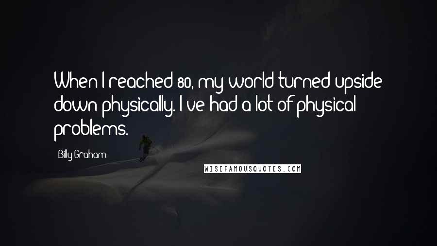 Billy Graham Quotes: When I reached 80, my world turned upside down physically. I've had a lot of physical problems.