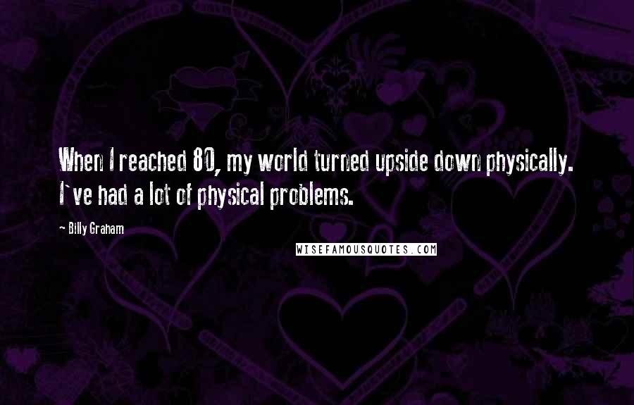 Billy Graham Quotes: When I reached 80, my world turned upside down physically. I've had a lot of physical problems.