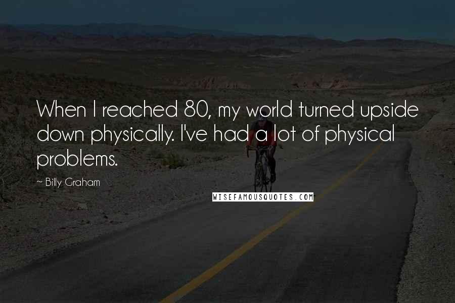 Billy Graham Quotes: When I reached 80, my world turned upside down physically. I've had a lot of physical problems.