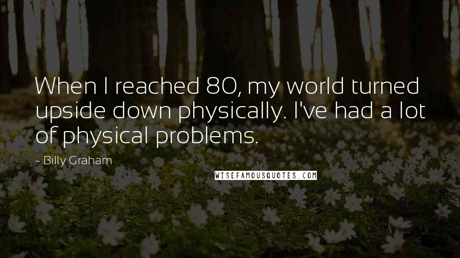 Billy Graham Quotes: When I reached 80, my world turned upside down physically. I've had a lot of physical problems.