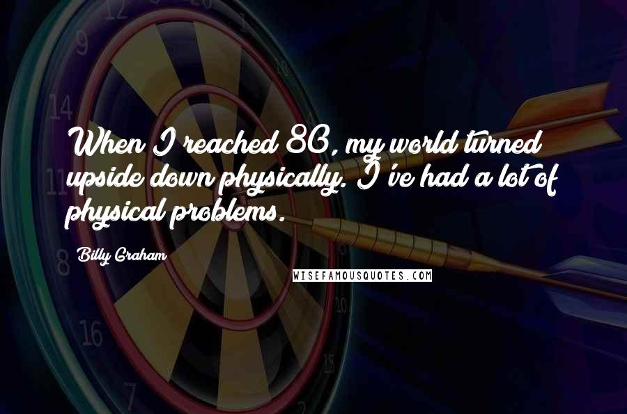 Billy Graham Quotes: When I reached 80, my world turned upside down physically. I've had a lot of physical problems.