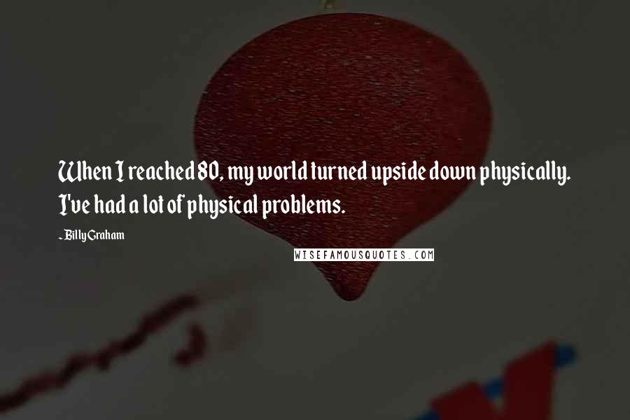 Billy Graham Quotes: When I reached 80, my world turned upside down physically. I've had a lot of physical problems.