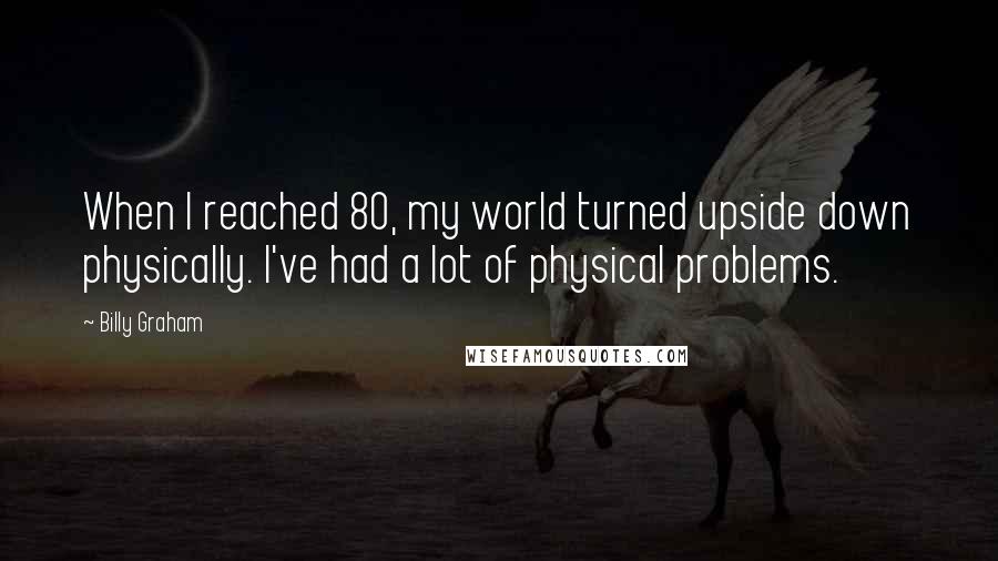 Billy Graham Quotes: When I reached 80, my world turned upside down physically. I've had a lot of physical problems.
