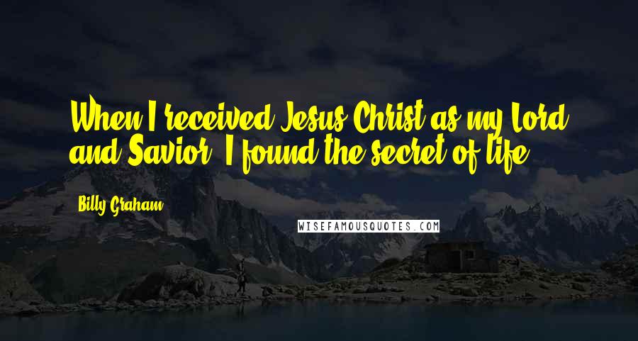 Billy Graham Quotes: When I received Jesus Christ as my Lord and Savior, I found the secret of life!