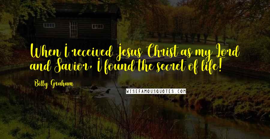 Billy Graham Quotes: When I received Jesus Christ as my Lord and Savior, I found the secret of life!