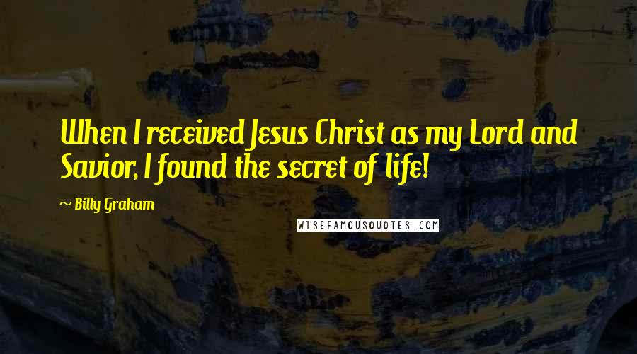 Billy Graham Quotes: When I received Jesus Christ as my Lord and Savior, I found the secret of life!