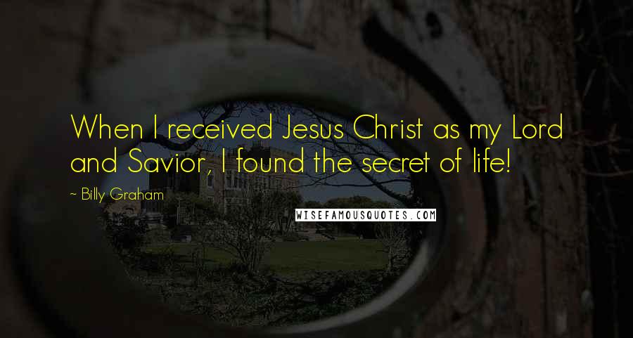 Billy Graham Quotes: When I received Jesus Christ as my Lord and Savior, I found the secret of life!