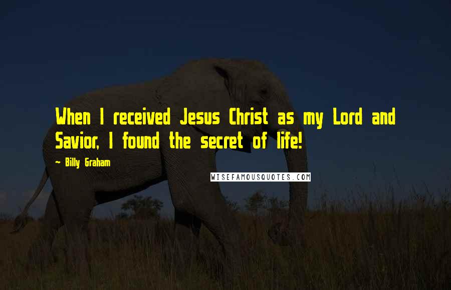 Billy Graham Quotes: When I received Jesus Christ as my Lord and Savior, I found the secret of life!