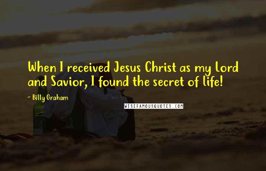 Billy Graham Quotes: When I received Jesus Christ as my Lord and Savior, I found the secret of life!