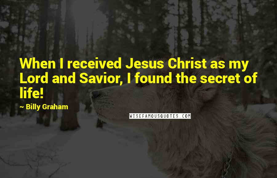 Billy Graham Quotes: When I received Jesus Christ as my Lord and Savior, I found the secret of life!