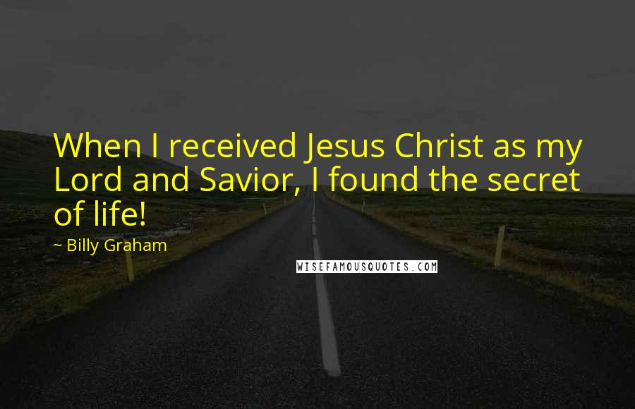 Billy Graham Quotes: When I received Jesus Christ as my Lord and Savior, I found the secret of life!