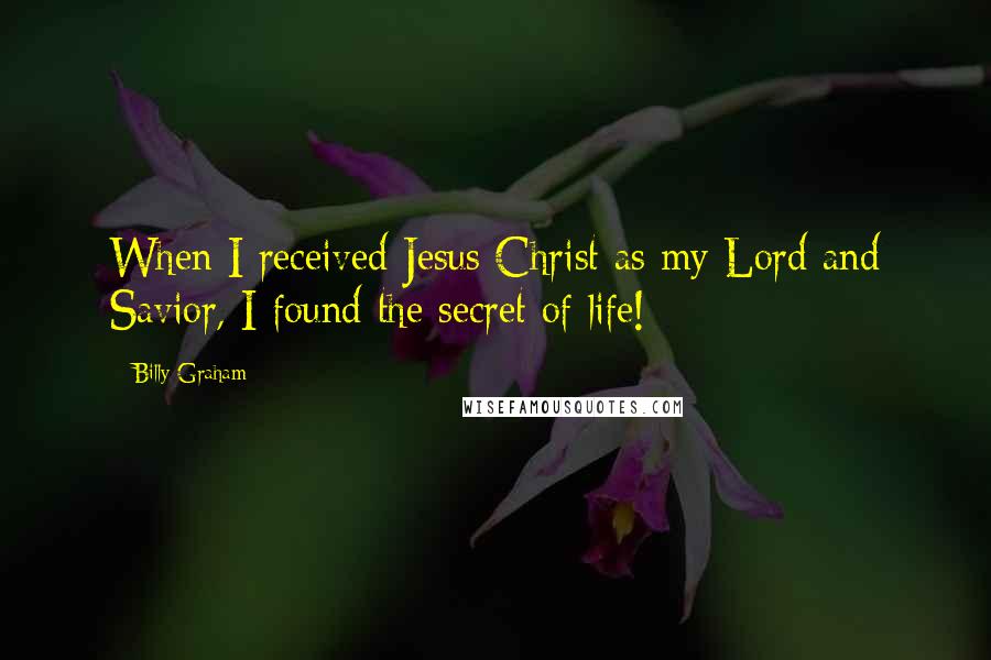 Billy Graham Quotes: When I received Jesus Christ as my Lord and Savior, I found the secret of life!