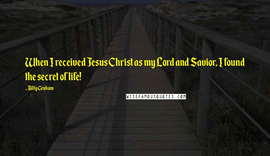 Billy Graham Quotes: When I received Jesus Christ as my Lord and Savior, I found the secret of life!