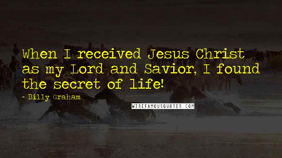 Billy Graham Quotes: When I received Jesus Christ as my Lord and Savior, I found the secret of life!