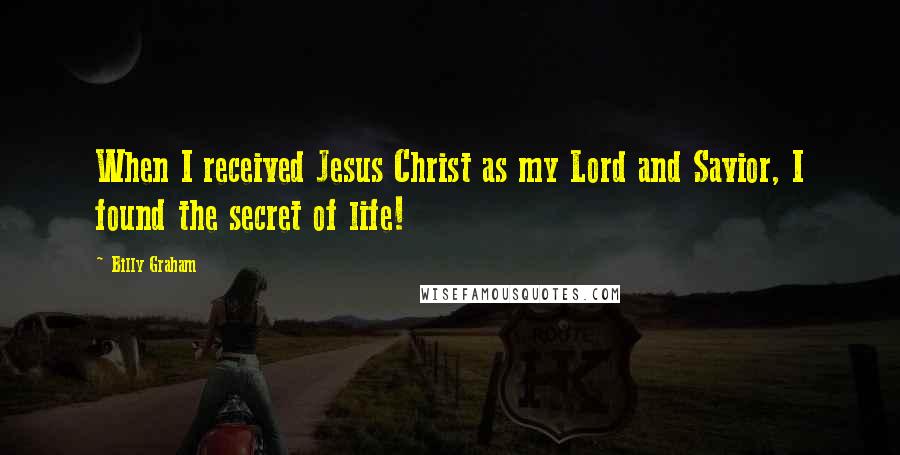 Billy Graham Quotes: When I received Jesus Christ as my Lord and Savior, I found the secret of life!