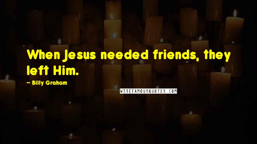 Billy Graham Quotes: When Jesus needed friends, they left Him.