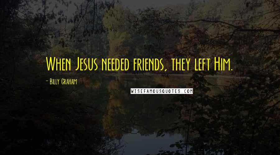 Billy Graham Quotes: When Jesus needed friends, they left Him.