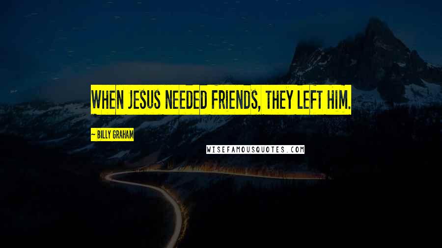 Billy Graham Quotes: When Jesus needed friends, they left Him.