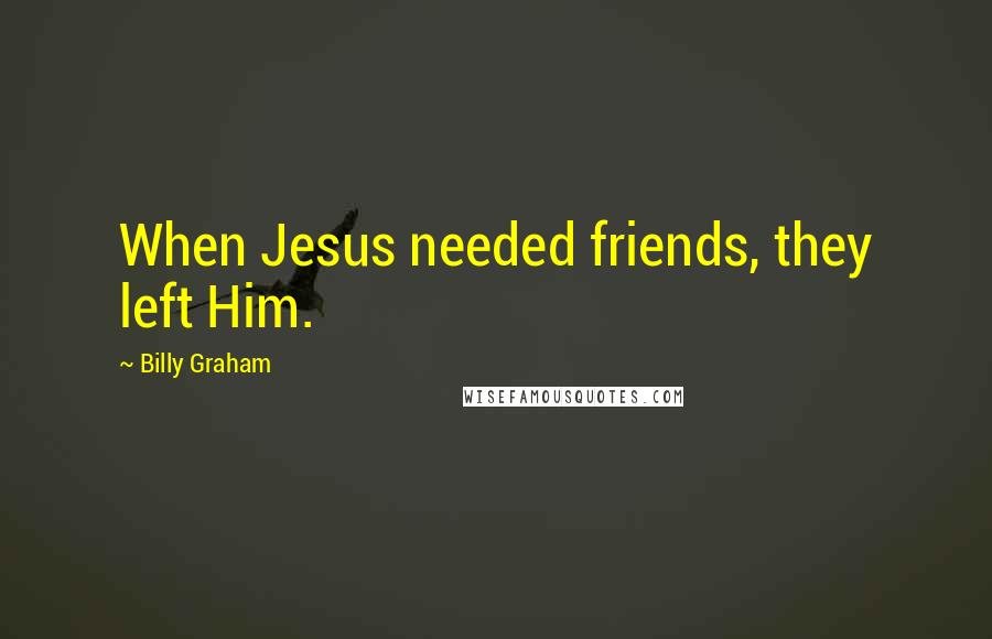 Billy Graham Quotes: When Jesus needed friends, they left Him.