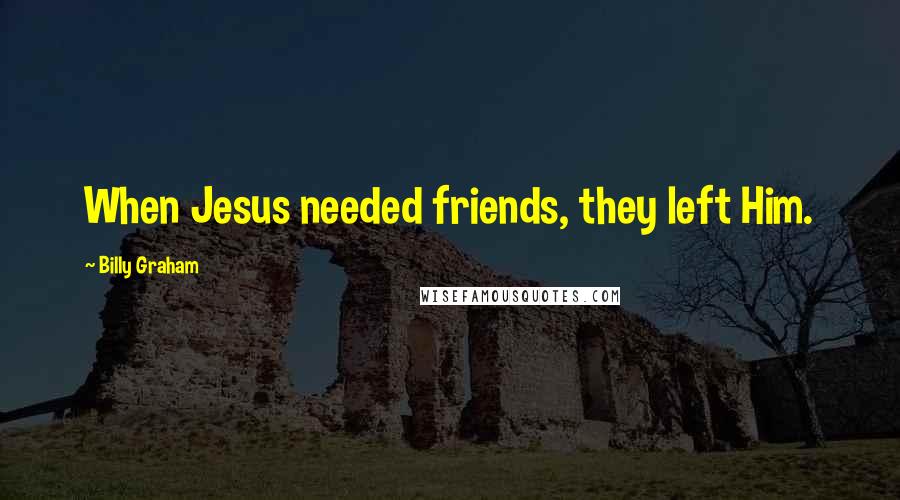 Billy Graham Quotes: When Jesus needed friends, they left Him.