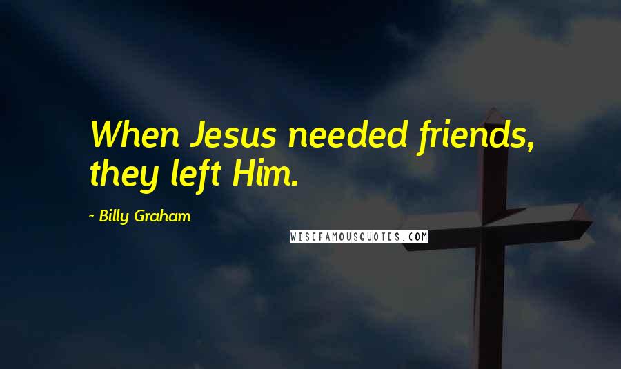 Billy Graham Quotes: When Jesus needed friends, they left Him.