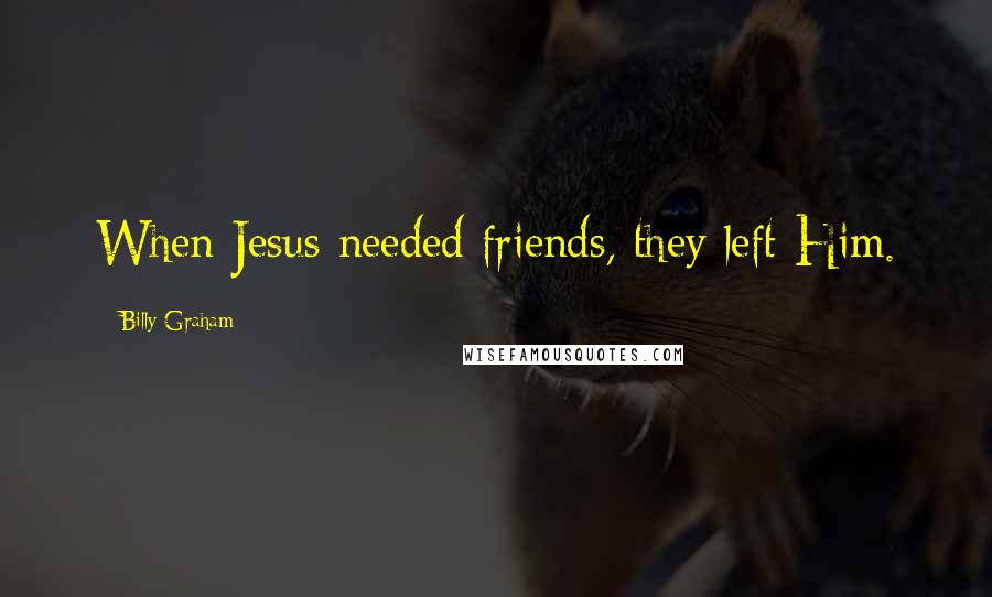 Billy Graham Quotes: When Jesus needed friends, they left Him.