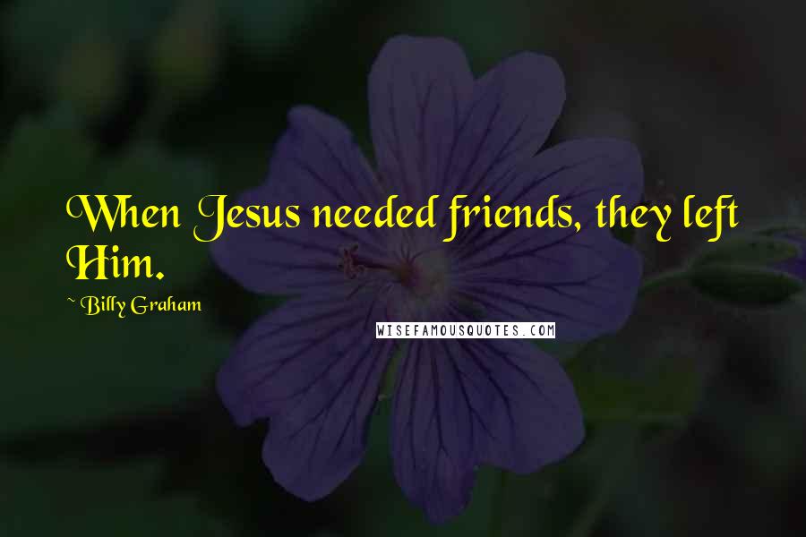 Billy Graham Quotes: When Jesus needed friends, they left Him.