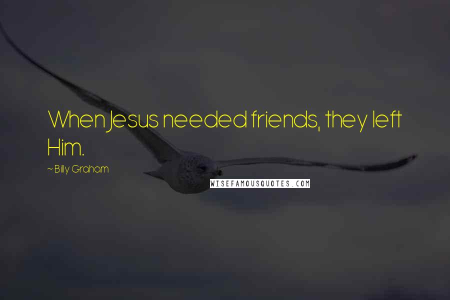 Billy Graham Quotes: When Jesus needed friends, they left Him.