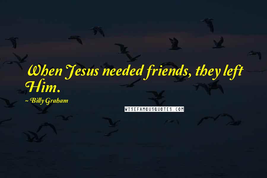 Billy Graham Quotes: When Jesus needed friends, they left Him.