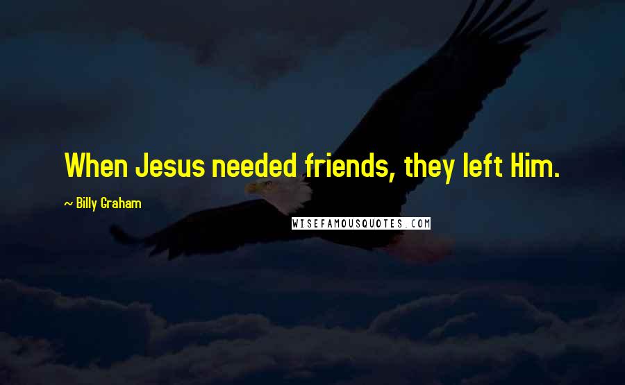 Billy Graham Quotes: When Jesus needed friends, they left Him.