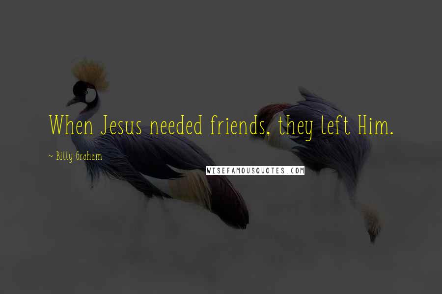 Billy Graham Quotes: When Jesus needed friends, they left Him.