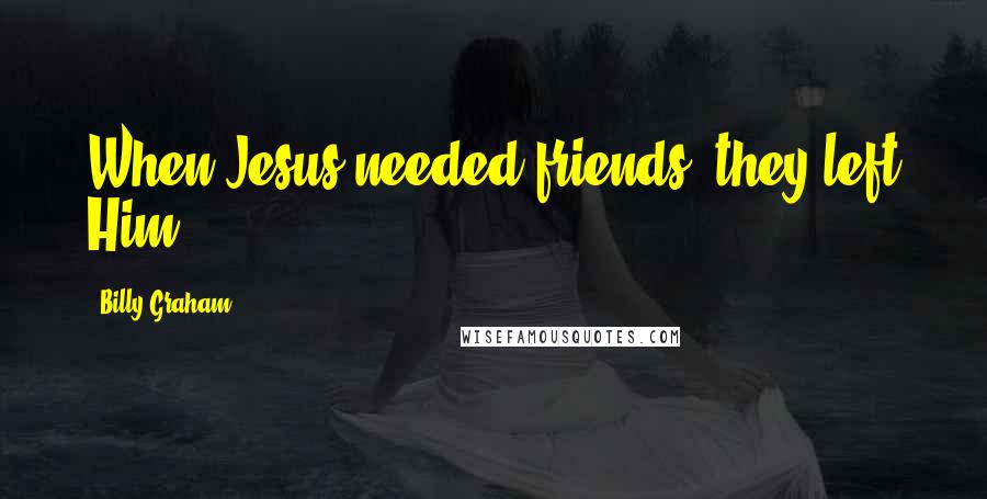 Billy Graham Quotes: When Jesus needed friends, they left Him.