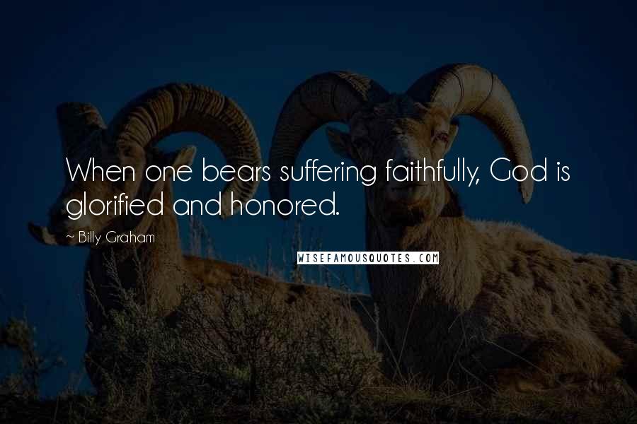 Billy Graham Quotes: When one bears suffering faithfully, God is glorified and honored.