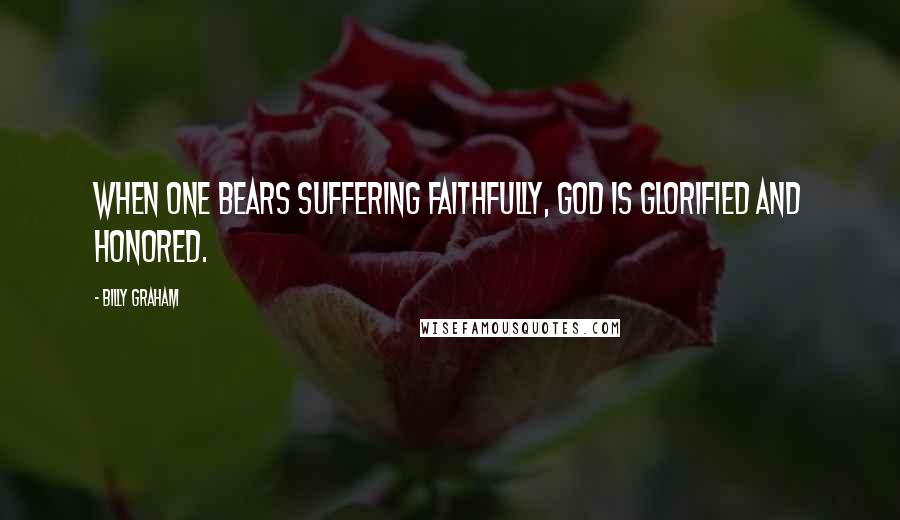 Billy Graham Quotes: When one bears suffering faithfully, God is glorified and honored.