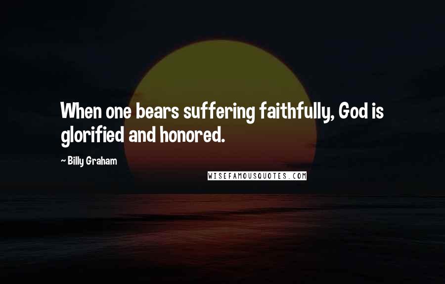 Billy Graham Quotes: When one bears suffering faithfully, God is glorified and honored.