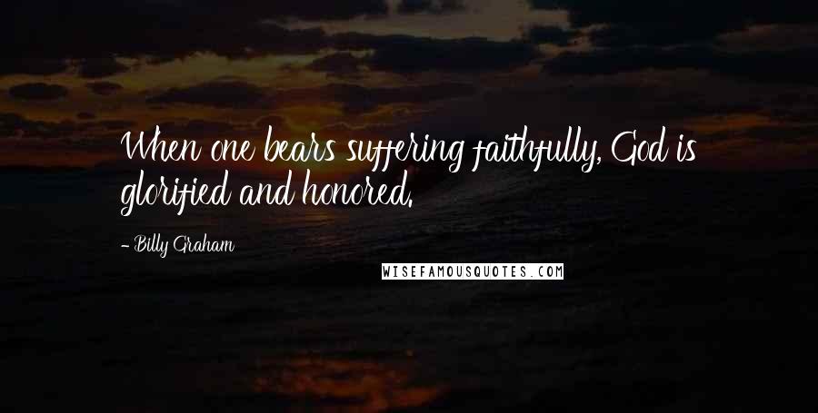 Billy Graham Quotes: When one bears suffering faithfully, God is glorified and honored.