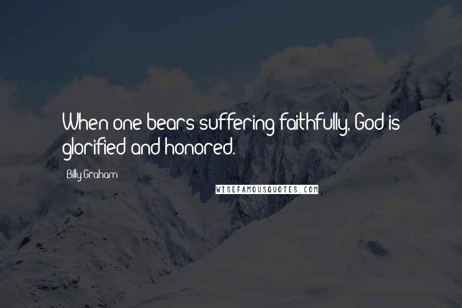 Billy Graham Quotes: When one bears suffering faithfully, God is glorified and honored.