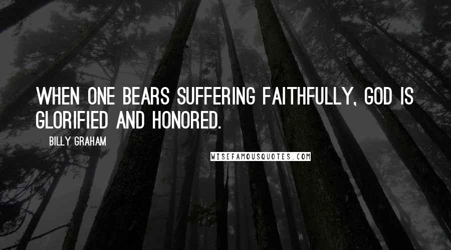 Billy Graham Quotes: When one bears suffering faithfully, God is glorified and honored.