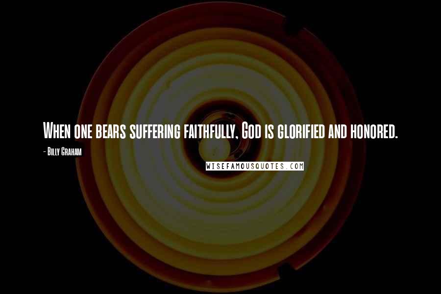 Billy Graham Quotes: When one bears suffering faithfully, God is glorified and honored.