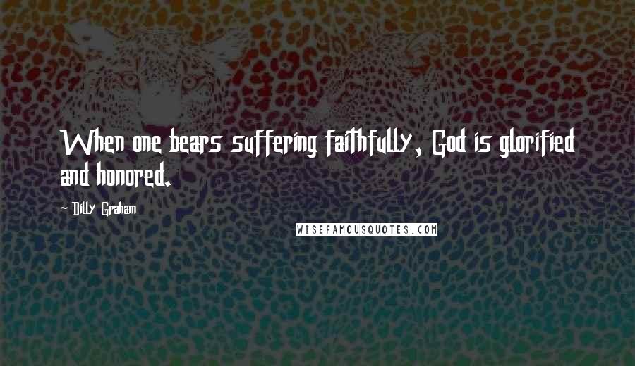 Billy Graham Quotes: When one bears suffering faithfully, God is glorified and honored.