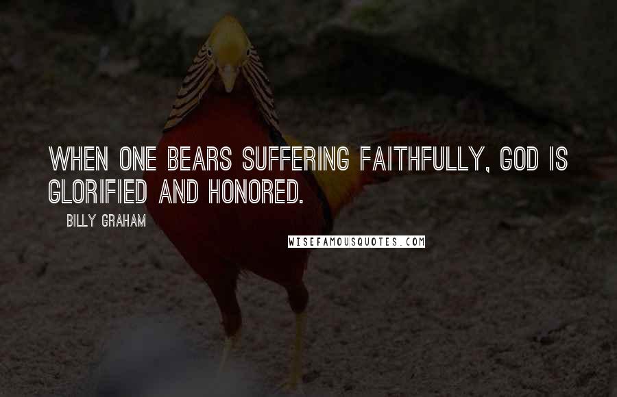 Billy Graham Quotes: When one bears suffering faithfully, God is glorified and honored.