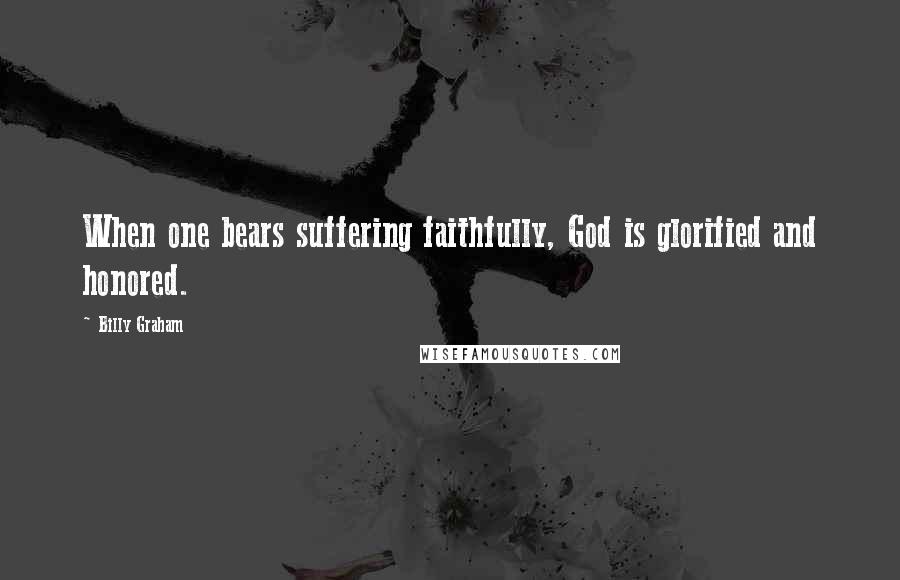 Billy Graham Quotes: When one bears suffering faithfully, God is glorified and honored.