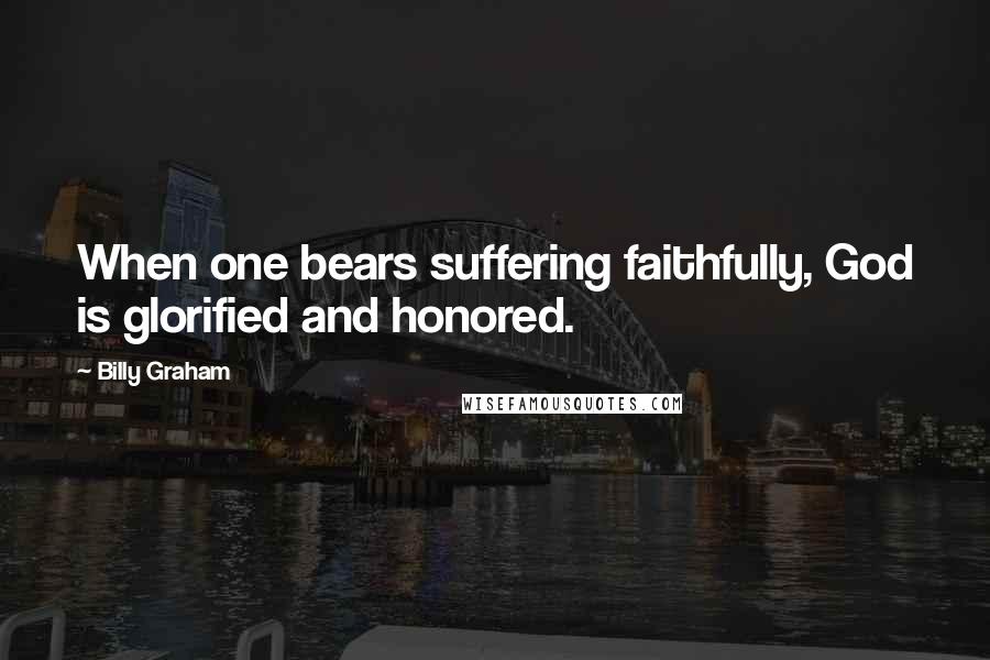 Billy Graham Quotes: When one bears suffering faithfully, God is glorified and honored.