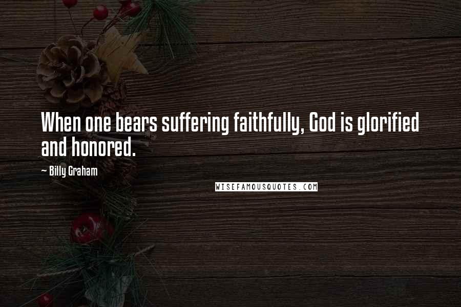 Billy Graham Quotes: When one bears suffering faithfully, God is glorified and honored.