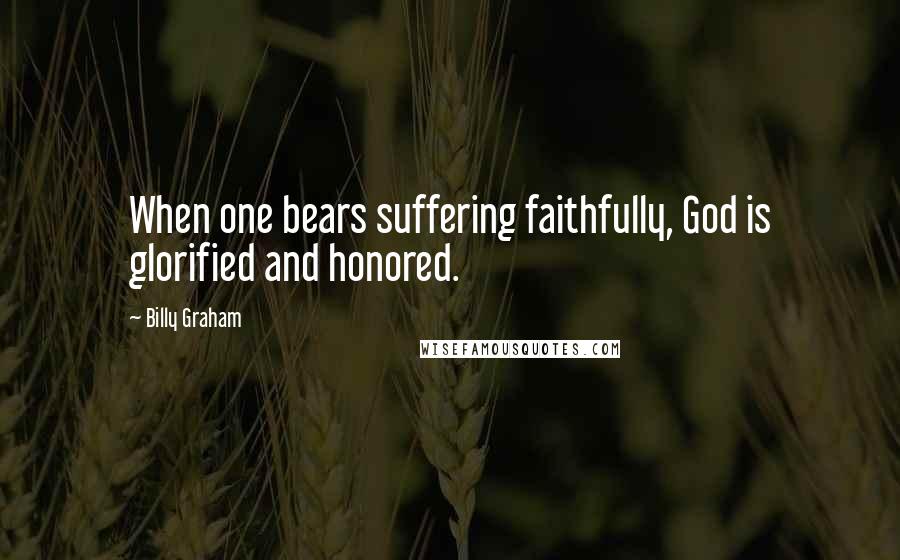 Billy Graham Quotes: When one bears suffering faithfully, God is glorified and honored.