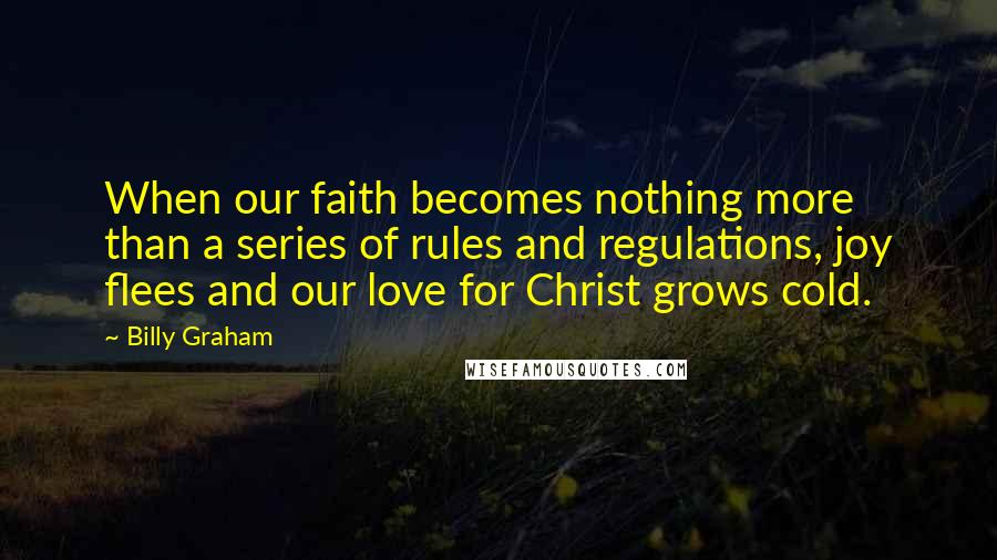 Billy Graham Quotes: When our faith becomes nothing more than a series of rules and regulations, joy flees and our love for Christ grows cold.